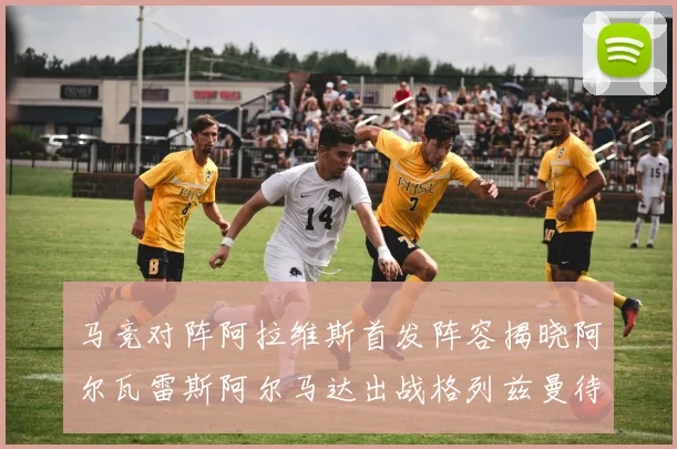 马竞对阵阿拉维斯首发阵容揭晓阿尔瓦雷斯阿尔马达出战格列兹曼待命