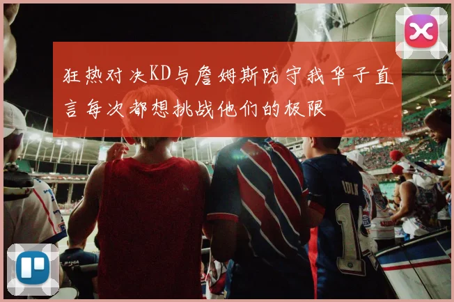 狂热对决KD与詹姆斯防守我华子直言每次都想挑战他们的极限
