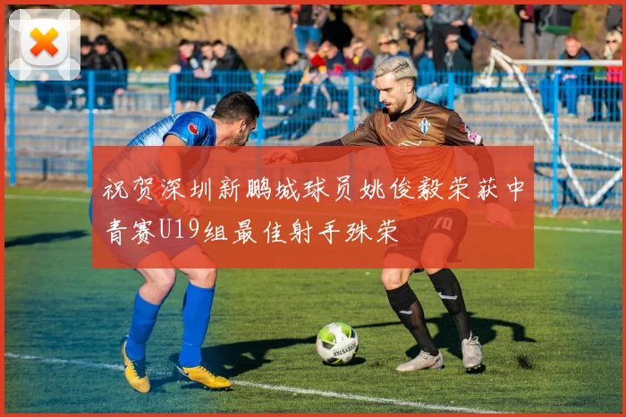 祝贺深圳新鹏城球员姚俊毅荣获中青赛U19组最佳射手殊荣