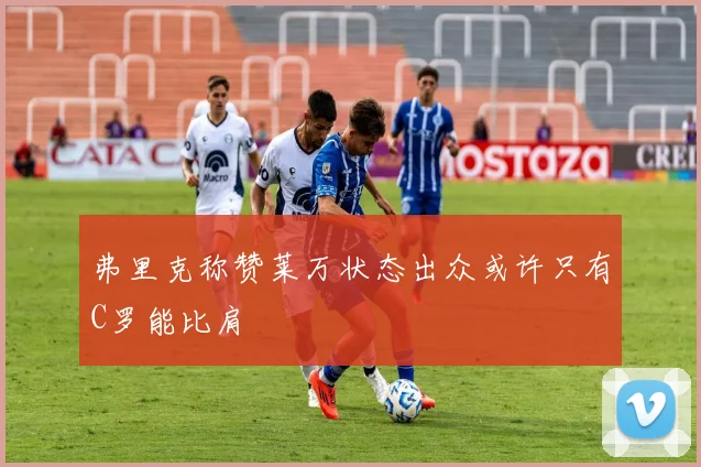 弗里克称赞莱万状态出众或许只有C罗能比肩