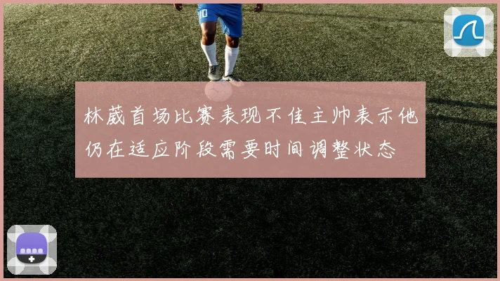 林葳首场比赛表现不佳主帅表示他仍在适应阶段需要时间调整状态