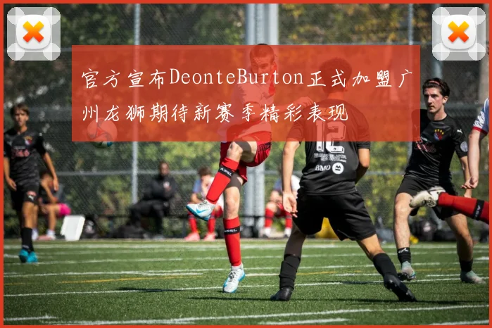 官方宣布DeonteBurton正式加盟广州龙狮期待新赛季精彩表现