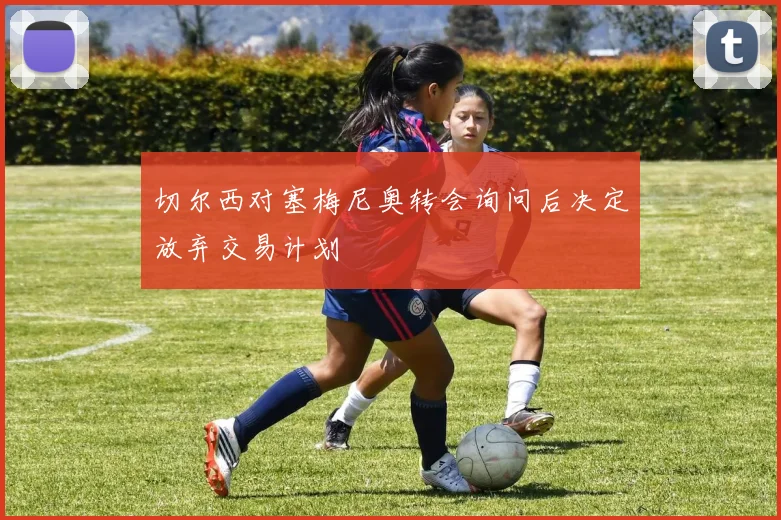 切尔西对塞梅尼奥转会询问后决定放弃交易计划