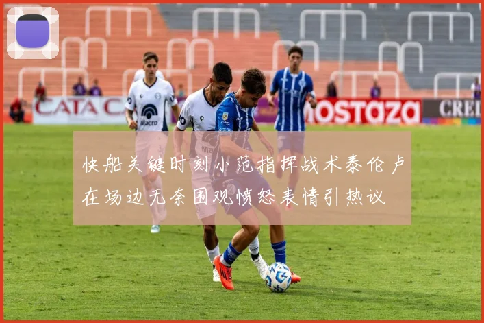 快船关键时刻小范指挥战术泰伦卢在场边无奈围观愤怒表情引热议