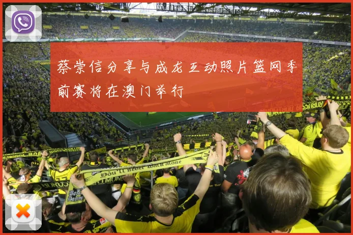 蔡崇信分享与成龙互动照片篮网季前赛将在澳门举行