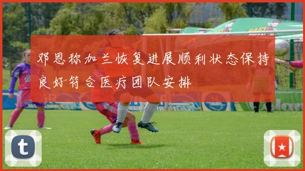 邓恩称加兰恢复进展顺利状态保持良好符合医疗团队安排