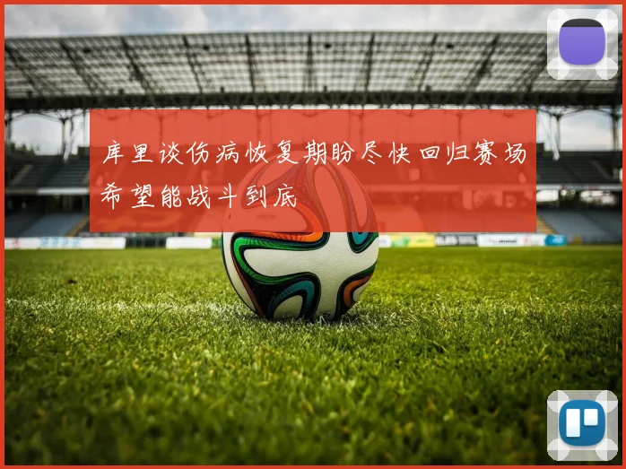 库里谈伤病恢复期盼尽快回归赛场希望能战斗到底