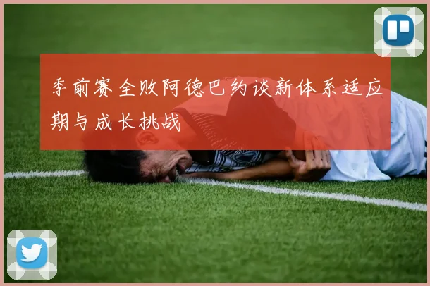 季前赛全败阿德巴约谈新体系适应期与成长挑战