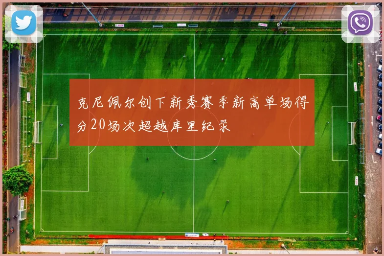 克尼佩尔创下新秀赛季新高单场得分20场次超越库里纪录