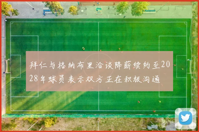 拜仁与格纳布里洽谈降薪续约至2028年球员表示双方正在积极沟通