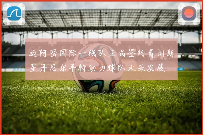 迈阿密国际一线队正式签约青训新星丹尼尔平特助力球队未来发展