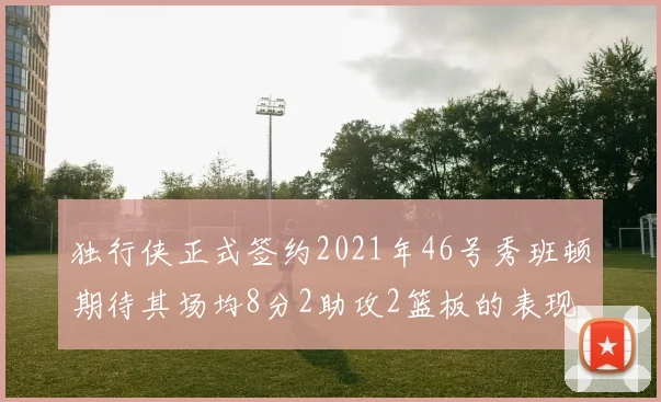 独行侠正式签约2021年46号秀班顿期待其场均8分2助攻2篮板的表现