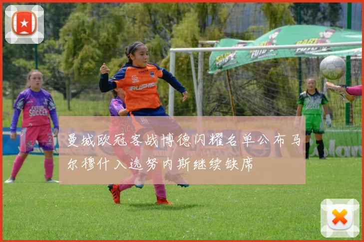 曼城欧冠客战博德闪耀名单公布马尔穆什入选努内斯继续缺席