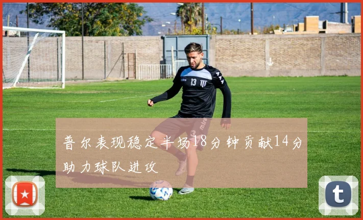 普尔表现稳定半场18分钟贡献14分助力球队进攻