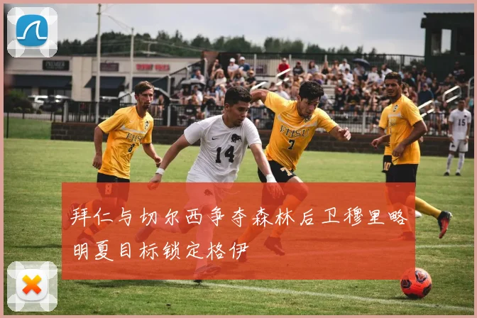 拜仁与切尔西争夺森林后卫穆里略明夏目标锁定格伊