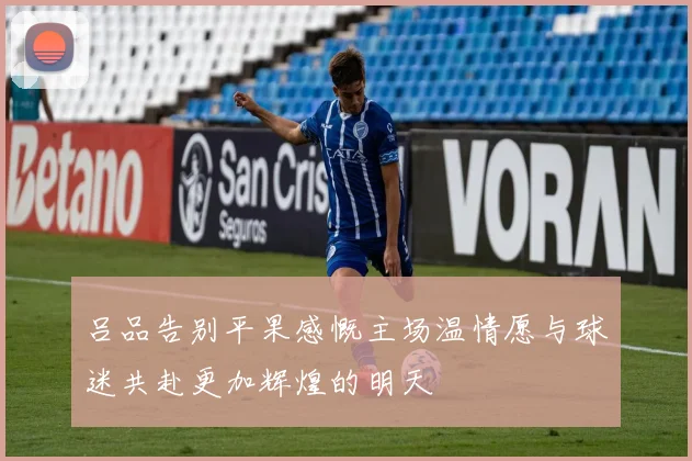 吕品告别平果感慨主场温情愿与球迷共赴更加辉煌的明天