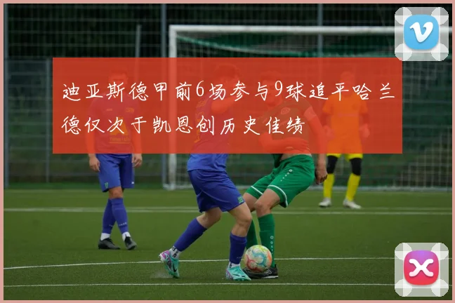 迪亚斯德甲前6场参与9球追平哈兰德仅次于凯恩创历史佳绩