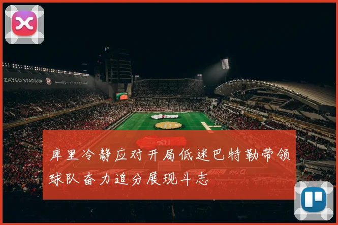 库里冷静应对开局低迷巴特勒带领球队奋力追分展现斗志