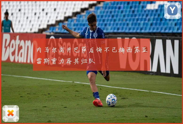 内马尔离开巴萨后悔不已梅西苏亚雷斯曾力荐其归队