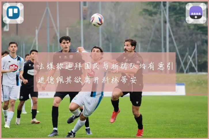 法媒称迪拜国民与祈祷队均有意引进德佩其欲离开科林蒂安