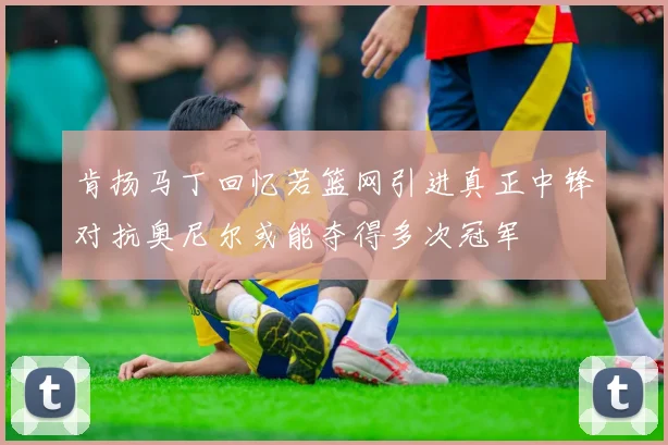 肯扬马丁回忆若篮网引进真正中锋对抗奥尼尔或能夺得多次冠军