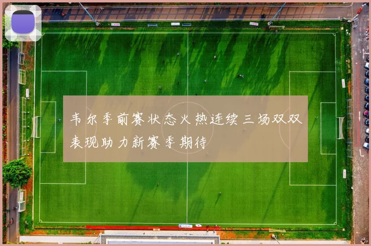 韦尔季前赛状态火热连续三场双双表现助力新赛季期待