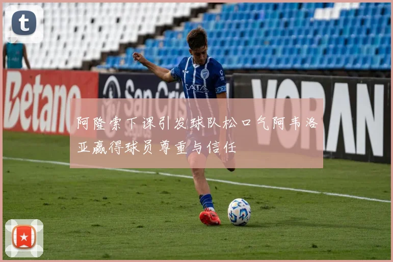 阿隆索下课引发球队松口气阿韦洛亚赢得球员尊重与信任
