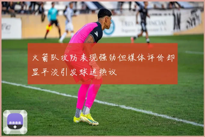 火箭队攻防表现强劲但媒体评价却显平淡引发球迷热议