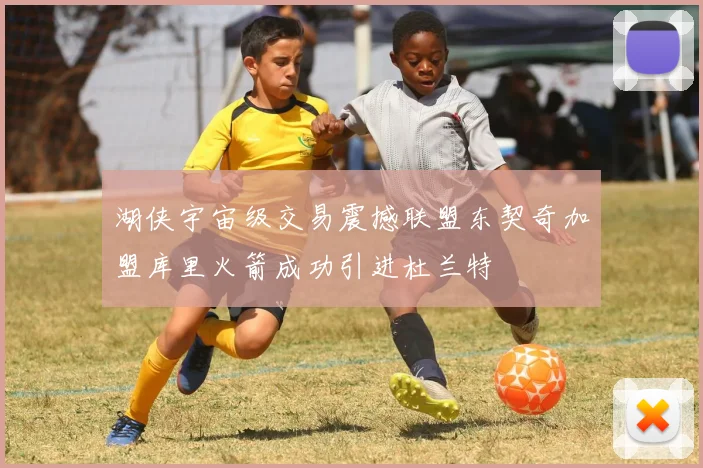 湖侠宇宙级交易震撼联盟东契奇加盟库里火箭成功引进杜兰特