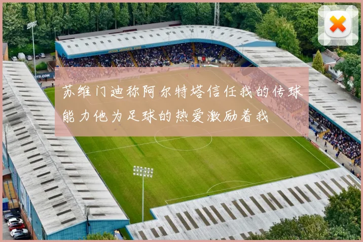 苏维门迪称阿尔特塔信任我的传球能力他为足球的热爱激励着我