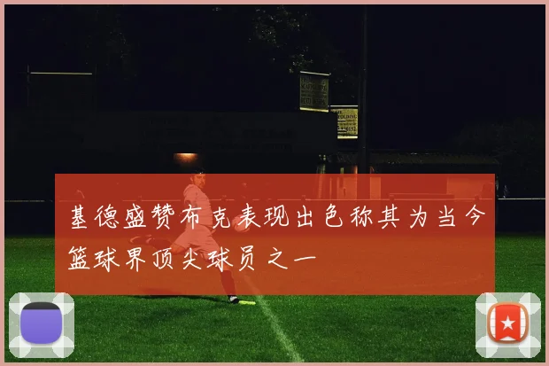 基德盛赞布克表现出色称其为当今篮球界顶尖球员之一