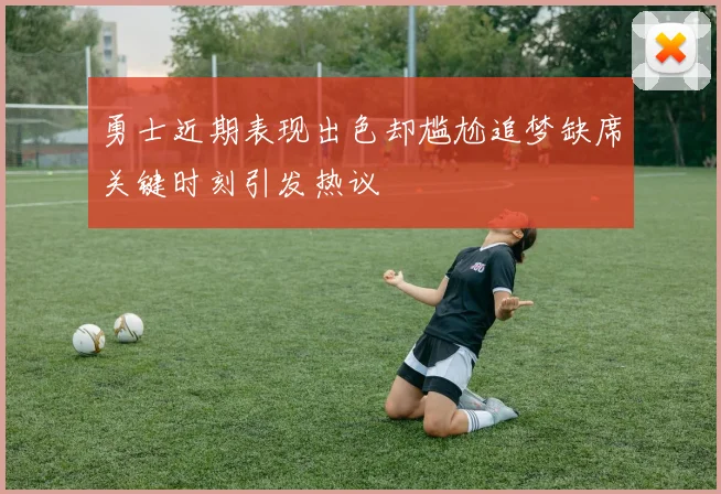 勇士近期表现出色却尴尬追梦缺席关键时刻引发热议