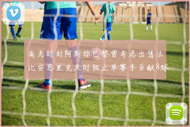 高光时刻阿斯称巴黎曾考虑出售法比安恩里克及时阻止单赛季贡献8球11助