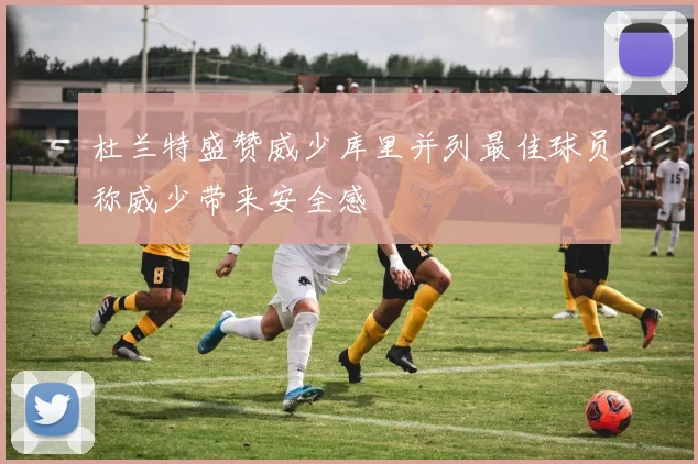 杜兰特盛赞威少库里并列最佳球员称威少带来安全感