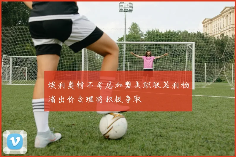 埃利奥特不考虑加盟美职联若利物浦出价合理将积极争取