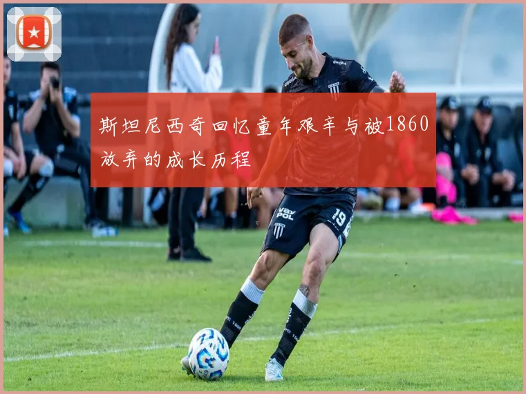 斯坦尼西奇回忆童年艰辛与被1860放弃的成长历程