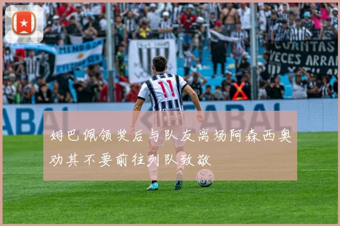 姆巴佩领奖后与队友离场阿森西奥劝其不要前往列队致敬