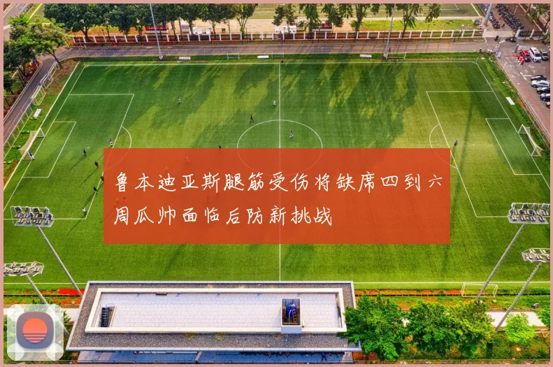 鲁本迪亚斯腿筋受伤将缺席四到六周瓜帅面临后防新挑战