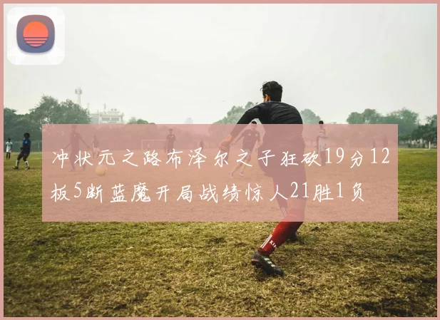冲状元之路布泽尔之子狂砍19分12板5断蓝魔开局战绩惊人21胜1负
