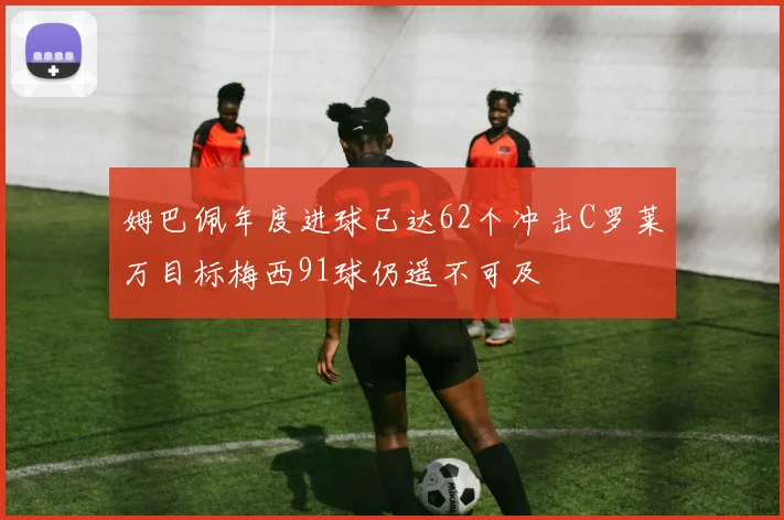 姆巴佩年度进球已达62个冲击C罗莱万目标梅西91球仍遥不可及