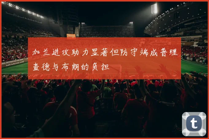 加兰进攻助力显著但防守端成普理查德与布朗的负担