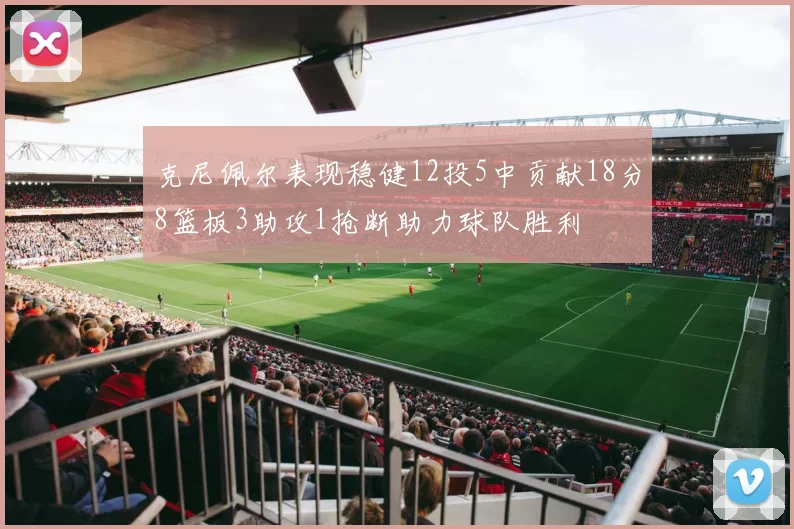 克尼佩尔表现稳健12投5中贡献18分8篮板3助攻1抢断助力球队胜利