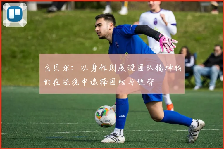 戈贝尔：以身作则展现团队精神我们在逆境中选择团结与理智