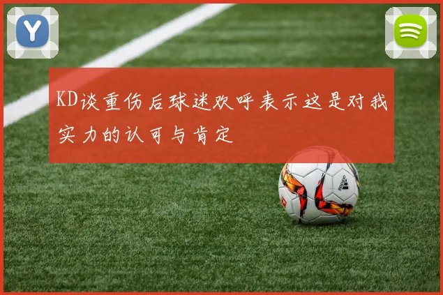 KD谈重伤后球迷欢呼表示这是对我实力的认可与肯定