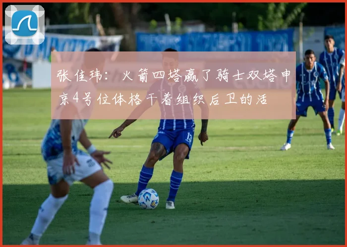 张佳玮：火箭四塔赢了骑士双塔申京4号位体格干着组织后卫的活