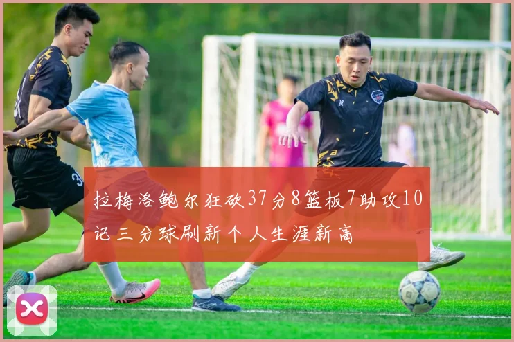 拉梅洛鲍尔狂砍37分8篮板7助攻10记三分球刷新个人生涯新高