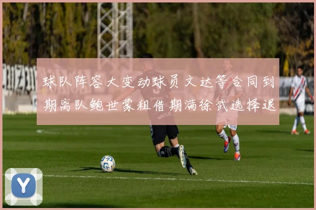 球队阵容大变动球员文达等合同到期离队鲍世蒙租借期满徐武选择退役