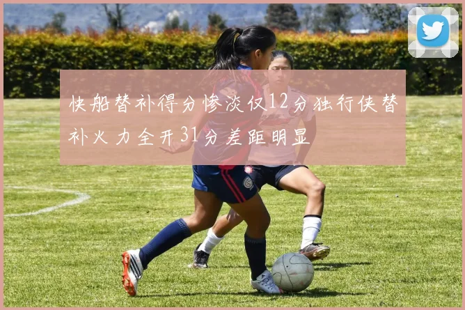 快船替补得分惨淡仅12分独行侠替补火力全开31分差距明显
