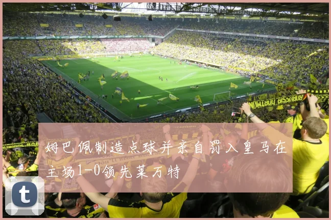姆巴佩制造点球并亲自罚入皇马在主场1-0领先莱万特