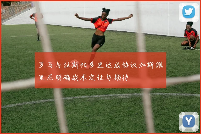 罗马与拉斯帕多里达成协议加斯佩里尼明确战术定位与期待